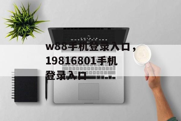 w88手机登录入口，19816801手机登录入口