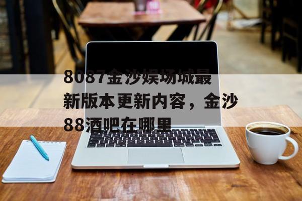 8087金沙娱场城最新版本更新内容，金沙88酒吧在哪里