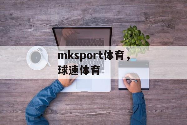 mksport体育，球速体育