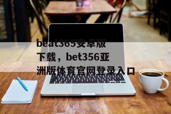 beat365安卓版下载，bet356亚洲版体育官网登录入口